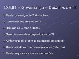 COBIT – Governança – Desafios de TI
COBIT – Governança – Desafios de TI
Manter os serviços de TI disponíveis
Gerar valor nos
