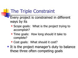The Triple Constraint
Every project is constrained in different 
ways by its
Scope goals:  What is the project trying to 
a