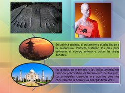 En la china antigua, el tratamiento estaba ligado a 
la acupuntura. Primero trataban los pies para 
estimular el cuerpo enter