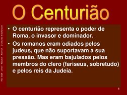 FEB - EADE – Livro II - Módulo V – Roteiro 4 – O Centurião de Cafarnaum 
8 
• O centurião representa o poder de 
Roma, o inva