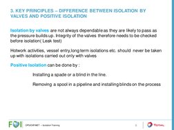 3. KEY PRINCIPLES – DIFFERENCE BETWEEN ISOLATION BY 
VALVES AND POSITIVE ISOLATION
6
Isolation by valves are not always depen
