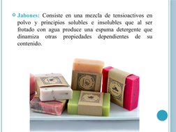 Jabones: Consiste en una mezcla de tensioactivos en 
polvo y principios solubles e insolubles que al ser 
frotado con agua p