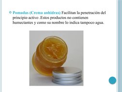 Pomadas (Crema anhidras) Facilitan la penetración del 
principio activo .Estos productos no contienen 
humectantes y como su