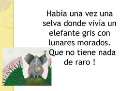Había una vez una 
selva donde vivía un 
elefante gris con 
lunares morados.
¡ Que no tiene nada 
de raro !
