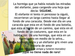 La hormiga que ya había notado las miradas 
del elefante, paso cargando una hoja que 
decía: SIGUEME. 
El elefante ni lento n