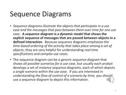 Sequence Diagrams
• Sequence diagrams illustrate the objects that participate in a use 
case and the messages that pass betwe