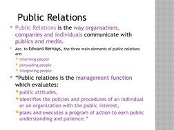 Public Relations is the way organsations, 
companies and individuals communicate with 
publics and media.

Acc. to Edward B