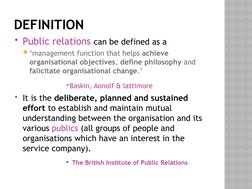DEFINITION
Public relations can be defined as a 
‘management function that helps achieve 
organisational objectives, define