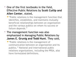 One of the first textbooks in the field, 
Effective Public Relations by Scott Cutlip and 
Allen Center, stated, 
“Public re