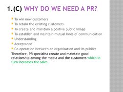 1.(C) WHY DO WE NEED A PR?
To win new customers
To retain the existing customers
To create and maintain a postive public i