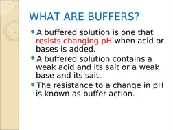 WHAT ARE BUFFERS?
A buffered solution is one that 
resists changing pH when acid or 
bases is added. 
A buffered solution c
