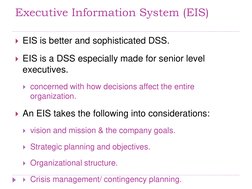 Executive Information System (EIS) 
EIS is better and sophisticated DSS. 
EIS is a DSS especially made for senior level 
ex