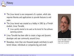 History
▶The Linux kernel is one component of a system, which also
requires libraries and applications to provide features to