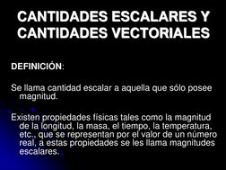 CANTIDADES ESCALARES Y 
CANTIDADES VECTORIALES   
DEFINICIÓN: 
 
Se llama cantidad escalar a aquella que sólo posee 
magnitud