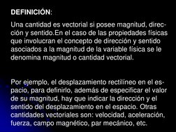 DEFINICIÓN:  
Una cantidad es vectorial si posee magnitud, direc-
ción y sentido.En el caso de las propiedades físicas 
que i