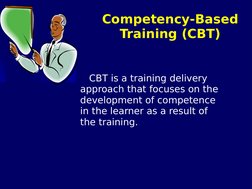 Competency-Based
Training (CBT)
   CBT is a training delivery 
approach that focuses on the 
development of competence 
in th