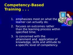 Competency-Based 
Training . . .
1. emphasizes most on what the 
learner can actually do;
2. focuses on outcomes rather 
than