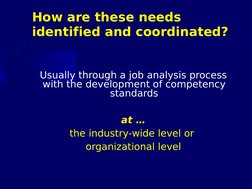 How are these needs 
identified and coordinated?
Usually through a job analysis process 
with the development of competency