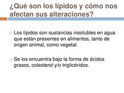 ¿Qué son los lípidos y cómo nos 
afectan sus alteraciones? 
 
Los lípidos son sustancias insolubles en agua 
que están prese
