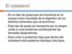 El colesterol 
Es un tipo de grasa que se encuentra en la 
sangre como resultado de la digestión de los 
distintos alimentos