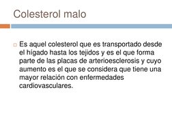 Colesterol malo 
Es aquel colesterol que es transportado desde 
el hígado hasta los tejidos y es el que forma 
parte de las
