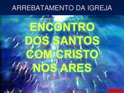 ARREBATAMENTO DA IGREJA ENCONTROENCONTROENCONTRO      DOSDOSDOS   SANTOSSANTOSSANTOS      COM CRISTO COM CRISTO COM CRISTO