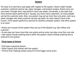 Actors 
  
•An actor is a role that a user plays with respect to the system. Actors might include 
customer, customer service