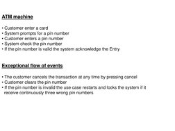 ATM machine 
 
• Customer enter a card 
• System prompts for a pin number 
• Customer enters a pin number 
• System check