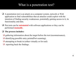 What is a penetration test?
4
A penetration test is an attack on a computer system, network or Web 
application to find vuln