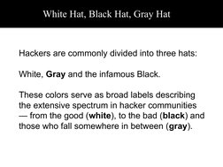 White Hat, Black Hat, Gray Hat
Hackers are commonly divided into three hats: 
White, Gray and the infamous Black. 
These colo