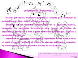 OBJETIVOS DE LA PROPUESTA 
  
Diseñar actividades musicales dirigidas al docente para fortalecer la 
socialización del niño y