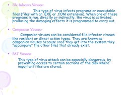 • File Infectors Viruses:-  
•
 
 
This type of virus infects programs or executable 
files (files with an .EXE or .COM exten