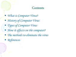 Contents 
What is Computer Virus? 
History of Computer Virus 
Types of Computer Virus 
How it effects on the computer? 
