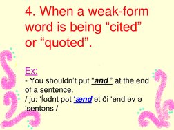4. When a weak-form 
word is being “cited” 
or “quoted”. 
 
Ex: 
- You shouldn‟t put “and ” at the end 
of a sentence.  
/ ju