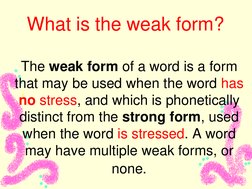 What is the weak form? 
 
The weak form of a word is a form 
that may be used when the word has 
no stress, and which is p