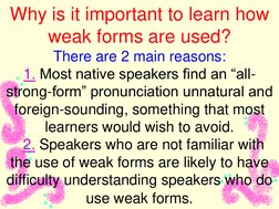 Why is it important to learn how 
weak forms are used? 
There are 2 main reasons: 
1. Most native speakers find an “all-
stro