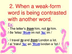 2. When a weak-form 
word is being contrasted 
with another word. 
Ex: 
- The letter‟s from him, not to him. 
/ ðə „letəz ‘f