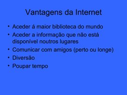 Vantagens da Internet
• Aceder á maior biblioteca do mundo
• Aceder a informação que não está 
disponível noutros lugares