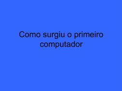  
 
Como surgiu o primeiro 
computador
