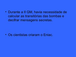 • Durante a II GM, havia necessidade de 
calcular as transitórias das bombas e 
decifrar mensagens secretas.
• Os cientis