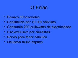 O Eniac
• Pesava 30 toneladas
• Constituído por 19 000 válvulas
• Consumia 200 quilowatts de electricidade
• Uso exclusiv