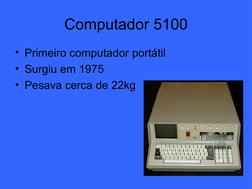  
 
Computador 5100
• Primeiro computador portátil 
• Surgiu em 1975
• Pesava cerca de 22kg
