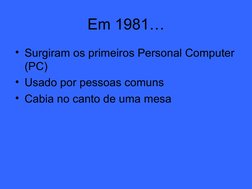  
 
Em 1981…
• Surgiram os primeiros Personal Computer 
(PC)
• Usado por pessoas comuns
• Cabia no canto de uma mesa
