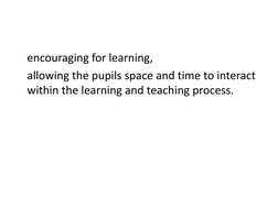  encouraging for learning,  
 allowing the pupils space and time to interact 
within the learning and teaching process.   
