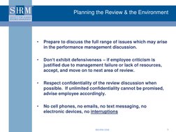 ©SHRM 2008  
7 
•
Prepare to discuss the full range of issues which may arise 
in the performance management discussion. 
 
•