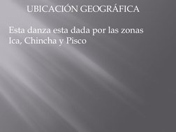 UBICACIÓN GEOGRÁFICA 
 
Esta danza esta dada por las zonas 
Ica, Chincha y Pisco 
