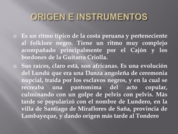 Es un ritmo típico de la costa peruana y perteneciente 
al folklore negro. Tiene un ritmo muy complejo 
acompañado principal