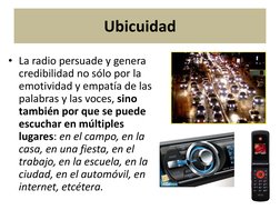 Ubicuidad 
• La radio persuade y genera 
credibilidad no sólo por la 
emotividad y empatía de las 
palabras y las voces, sino