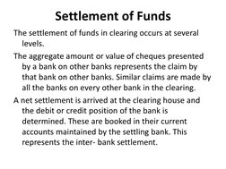 Settlement of Funds 
The settlement of funds in clearing occurs at several 
levels.  
The aggregate amount or value of cheque