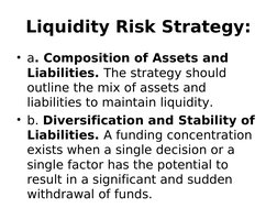 Liquidity Risk Strategy:
• a. Composition of Assets and 
Liabilities. The strategy should 
outline the mix of assets and 
lia